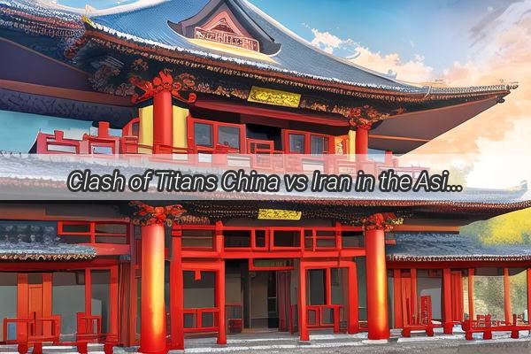 Clash of Titans China vs Iran in the Asia Cup Showdown